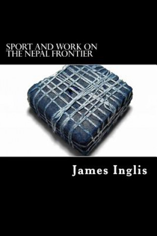Kniha Sport and Work on the Nepal Frontier: Twelve Years sporting reminiscences of an Indigo Planter James Inglis