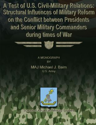 Kniha A Test of U.S. Civil-Military Relations: Structural Influences of Military Reform on the Conflict Between Presidents and Senior Military Commanders Du Us Army Major Michael J Baim