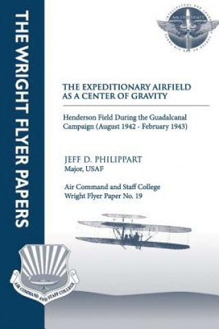 Kniha The Expeditionary Airfield as a Center of Gravity - Henderson Field During the Guadalcanal Campaign (August 1942 - February 1943): Wright Flyer Maj Jeff D Philippart