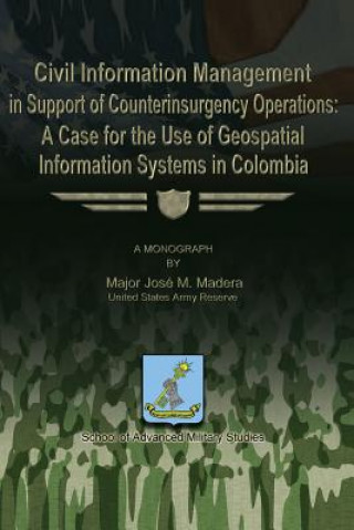 Kniha Civil Information Management in Support of Counterinsurgency Operations - A Case for the Use of Geospatial Information Systems in Columbia Maj Jose M Madera