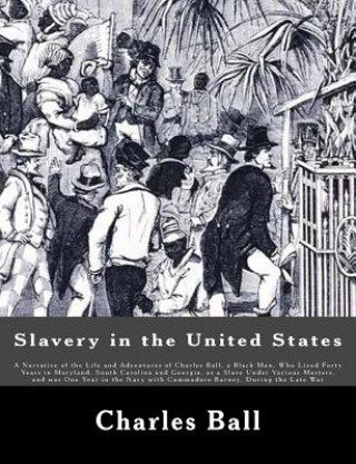 Kniha Slavery in the United States: A Narrative of the Life and Adventures of Charles Ball, a Black Man, Who Lived Forty Years in Maryland, South Carolina Charles Ball