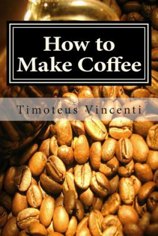 Carte How to Make Coffee: Coffee beans, roasting coffee, espresso, iced coffee, other coffee recipes and coffee health Timoteus Vincenti