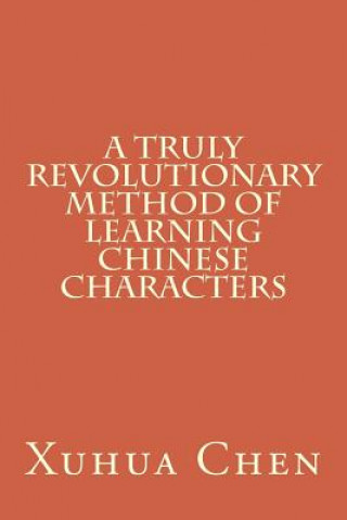 Kniha A Truly Revolutionary Method of Learning Chinese Characters Xuhua Chen