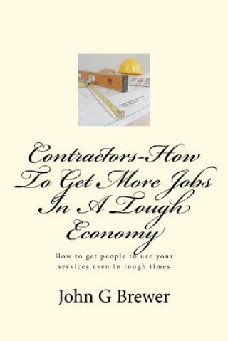 Carte Contractors-How To Get More Jobs In A Tough Economy: How to get people to use your services even in tough times John G Brewer