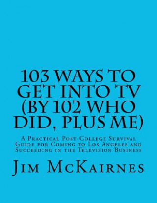 Book 103 Ways to Get Into TV (By 102 Who Did, Plus Me): A Practical Post-College Survival Guide for Coming to Los Angeles and Succeeding in the Television Jim McKairnes