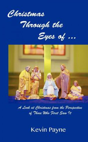 Könyv Christmas Through the Eyes Of...: A Look at Christmas From the Perspective of Those Who First Saw It Kevin Payne