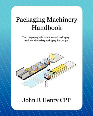 Книга Packaging Machinery Handbook: The Complete Guide to Automated Packaging Machinery Including Packaging Line Design John R Henry Cpp