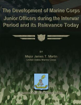 Carte The Development of Marine Corps Junior Officers During the Interwar Period and its Relevance Today Us Marine Corps Major James T Martin