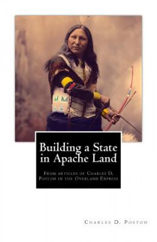 Carte Building a State in Apache Land: From articles of Charles D. Poston in the Overland Express Charles D Poston