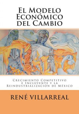 Livre El Modelo Económico del Cambio: Crecimiento Competitivo e Incluyente y la Reindustrialización de México Dr Rene Villarreal