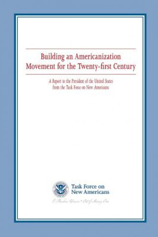 Kniha Building an Americanization Movement for the Twenty-first Century: A Report to the President of the United States from the Task Force on New Americans U S Department of Homeland Security