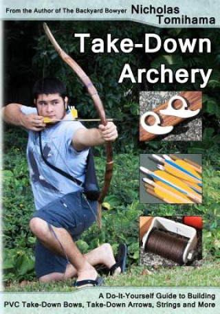 Carte Take-Down Archery: A Do-It-Yourself Guide to Building PVC Take-Down Bows, Take-Down Arrows, Strings and More Nicholas Tomihama