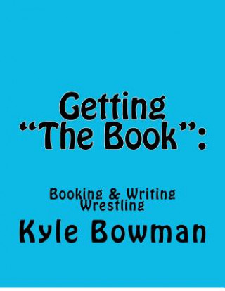 Kniha Getting "The Book": : Blueprints of Booking & Writing Wrestling Kyle Bowman