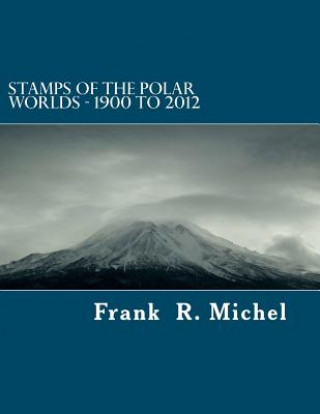 Carte Stamps of the Polar Worlds - 1900 to 2012: A study of the Polar Regions of the world and their relationships to the human condition of our planet. Frank R Michel