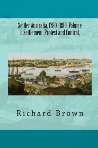 Carte Settler Australia, 1780-1880, Volume 1: Settlement, Protest and Control Richard Brown