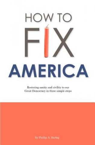 Libro How to Fix America: Restoring sanity and civility to our Great Democracy in three simple steps Phillip A Barlag