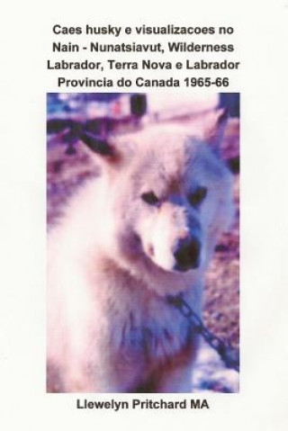 Kniha Caes Husky E Visualizacoes No Nain - Nunatsiavut, Wilderness Labrador, Terra Nova E Labrador Provincia Do Canada 1965-66: Albuns de Fotos Llewelyn Pritchard Ma