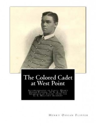 Knjiga The Colored Cadet at West Point: Autobiography of Lieut. Henry Ossian Flipper, U. S. A., First Graduate of Color from the U. S. Military Academy Henry Ossian Flipper