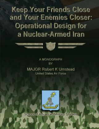 Book Keep Your Friends Close and Your Enemies Closer: Operational Design for a Nuclear-Armed Iran Us Air Force Major Robert K Umstead