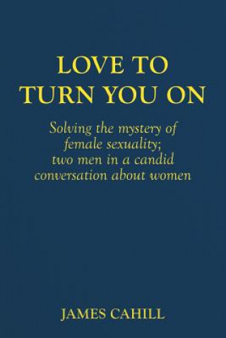 Kniha Love to Turn You On: Solving the mystery of female sexuality; two men in a candid conversation about women James Cahill
