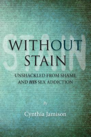 Carte Without Stain: Unshackled from Shame and His Sex Addiction Cynthia Jamison