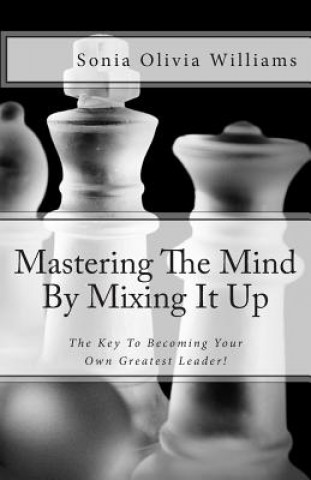 Carte Mastering The Mind By Mixing It Up: The Key To Becoming Your Own Greatest Leader! Sonia Olivia Williams
