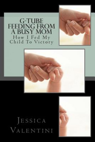 Könyv G-Tube Feeding By A Busy Mom: The Tale Of How I Fed My Child To Victory Jessica L Valentini