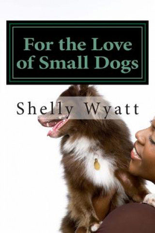 Kniha For the Love of Small Dogs Mrs Shelly L Wyatt