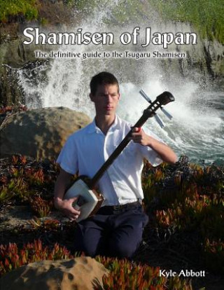 Kniha Shamisen of Japan: The Definitive Guide to Tsugaru Shamisen MR Kyle Miro Abbott
