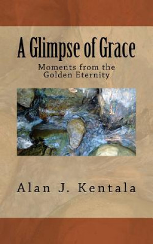 Knjiga A Glimpse of Grace: Moments from the Golden Eternity Alan J Kentala