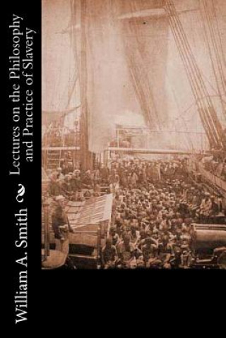 Kniha Lectures on the Philosophy and Practice of Slavery: As Exhibited in the Institution of Domestic Slavery in the United States: With the Duties of Maste William A Smith