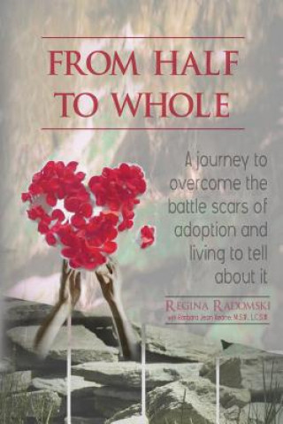 Kniha From Half to Whole: A Journey to Overcome the Battle Scars of Adoption and Living to Tell About It Regina Radomski