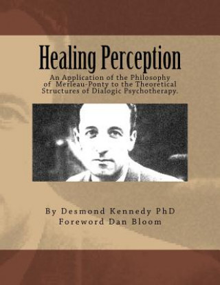 Kniha Healing Perception: An Application of the Philosophy of Merleau-Ponty to the Theoretical Structures of Dialogic Psychotherapy. Desmond J Kennedy Phd