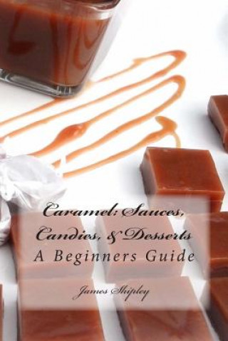 Buch Caramel: Sauces, Candies, & Desserts: A Beginners Guide James Shipley