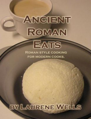 Könyv Ancient Roman Eats: Roman Style Cooking for Modern Cooks. Laurene R Wells