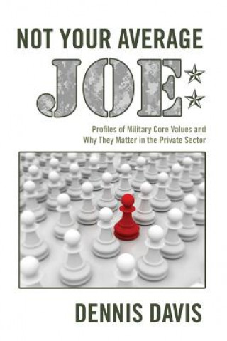 Kniha Not Your Average Joe: Profiles of Military Core Values and Why They Matter in the Private Sector Dennis Davis