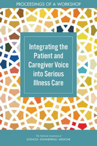 Könyv Integrating the Patient and Caregiver Voice Into Serious Illness Care: Proceedings of a Workshop National Academies Of Sciences Engineeri