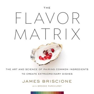 Carte Flavor Matrix: The Art and Science of Pairing Common Ingredients to Create Extraordinary Dishes James Briscione