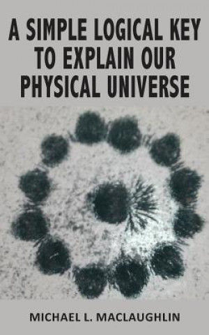 Könyv Simple Logical Key to Explain Our Physical Universe Michael L. MacLaughlin
