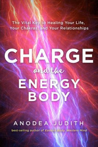 Kniha Charge and the Energy Body: The Vital Key to Healing Your Life, Your Chakras, and Your Relationships Anodea Judith