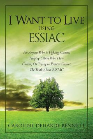 Könyv I Want to Live Using Essiac: For Anyone Who Is Fighting Cancer, Helping Others Who Have Cancer, or Trying to Prevent Cancer. the Truth about Essiac Caroline Deharde Bennett