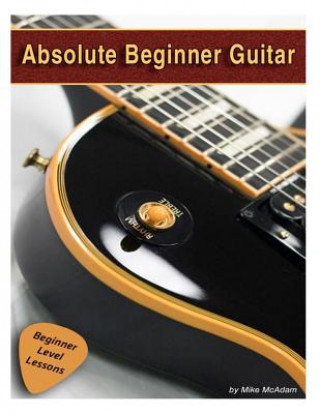 Könyv Absolute Beginner Guitar: The beginners guide to guitar mastery! Michael McAdam