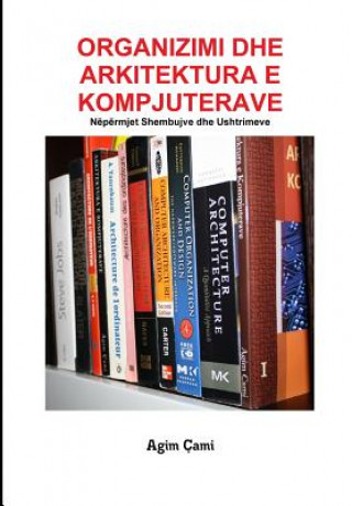 Kniha Organizimi Dhe Arkitektura E Kompjuterave: Nëpërmjet Shembujve Dhe Ushtrimeve Agim Cami