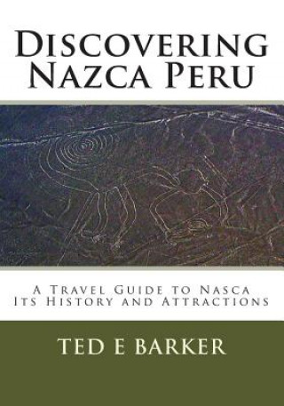 Könyv Discovering Nazca Peru: A Travel Guide to Nasca Its History and Attractions Ted E Barker