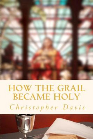 Książka How the Grail Became Holy: A Quest to Discover the Origin of the Holy Grail Legend Christopher William Davis