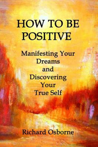 Kniha How To Be Positive: Manifesting Your Dreams and Discovering Your True Self Richard Osborne