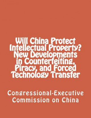 Книга Will China Protect Intellectual Property? New Developments in Counterfeiting, Piracy, and Forced Technology Transfer Congressional-Executive Commission on Ch