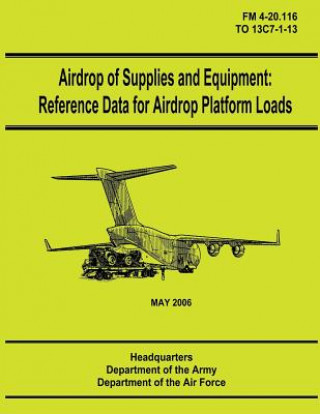 Kniha Airdrop of Supplies and Equipment: Reference Data for Airdrop Platform Loads (FM 4-20.116 / TO 13C7-1-13) Department Of the Army