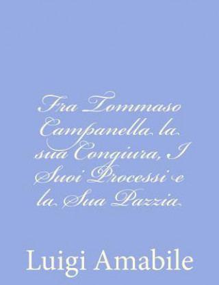 Carte Fra Tommaso Campanella la sua Congiura, I Suoi Processi e la Sua Pazzia Luigi Amabile