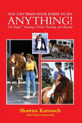 Carte You Can Train Your Horse to Do Anything!: On Target Training Clicker Training and Beyond Shawna Karrasch